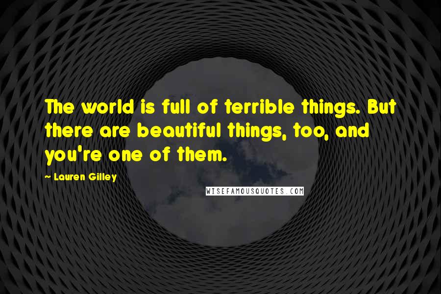 Lauren Gilley Quotes: The world is full of terrible things. But there are beautiful things, too, and you're one of them.