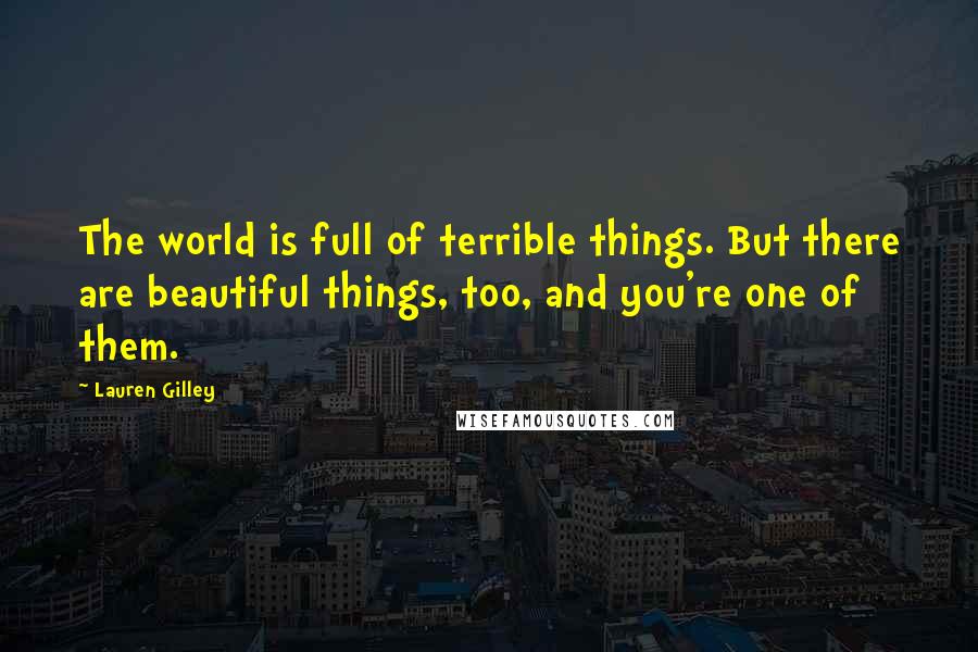 Lauren Gilley Quotes: The world is full of terrible things. But there are beautiful things, too, and you're one of them.