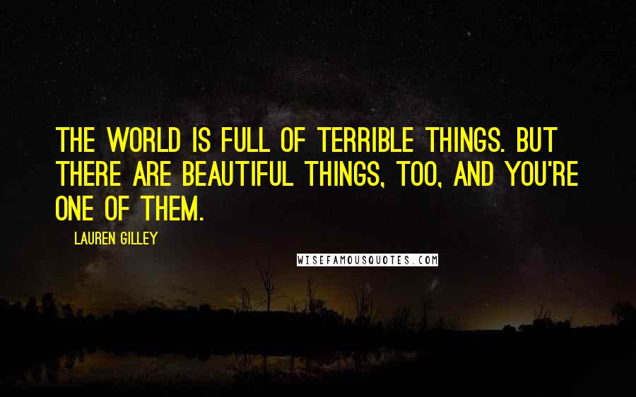 Lauren Gilley Quotes: The world is full of terrible things. But there are beautiful things, too, and you're one of them.