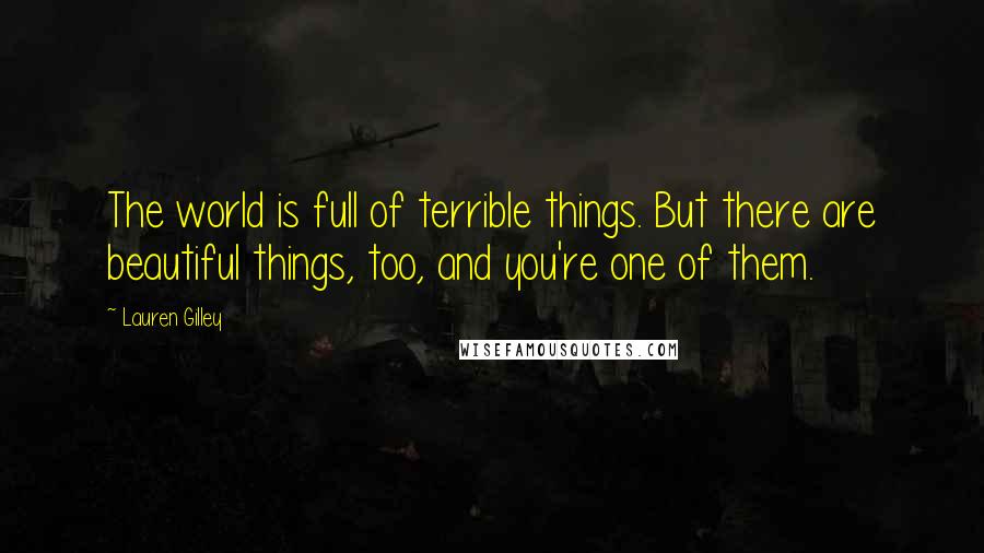 Lauren Gilley Quotes: The world is full of terrible things. But there are beautiful things, too, and you're one of them.