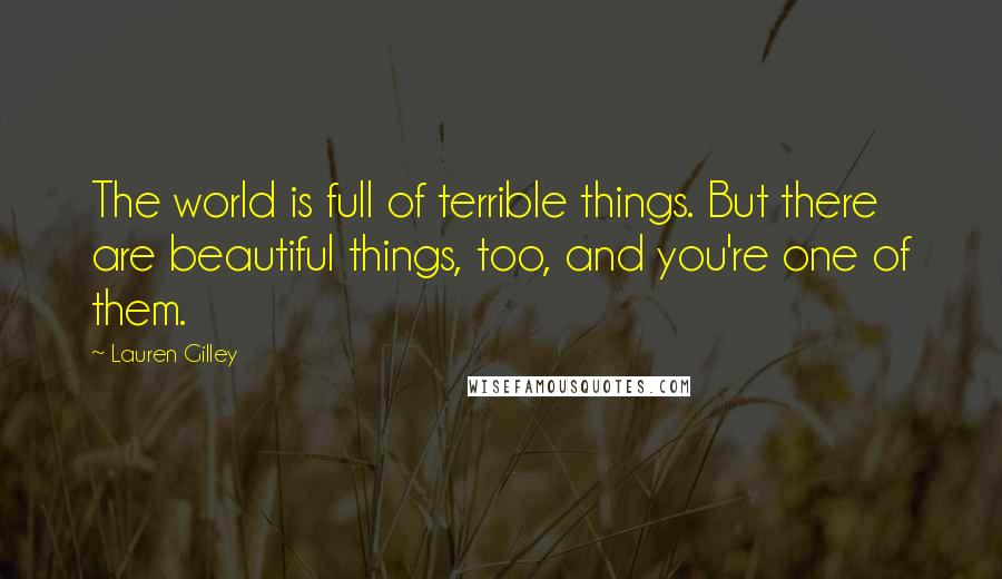 Lauren Gilley Quotes: The world is full of terrible things. But there are beautiful things, too, and you're one of them.