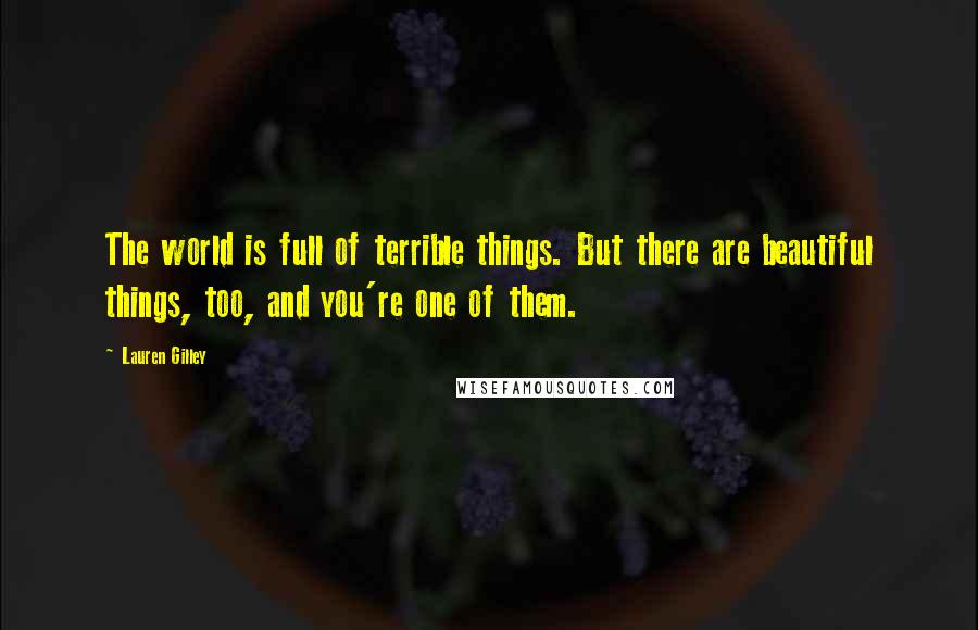 Lauren Gilley Quotes: The world is full of terrible things. But there are beautiful things, too, and you're one of them.