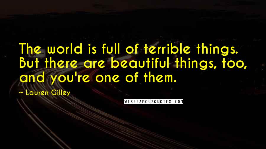 Lauren Gilley Quotes: The world is full of terrible things. But there are beautiful things, too, and you're one of them.