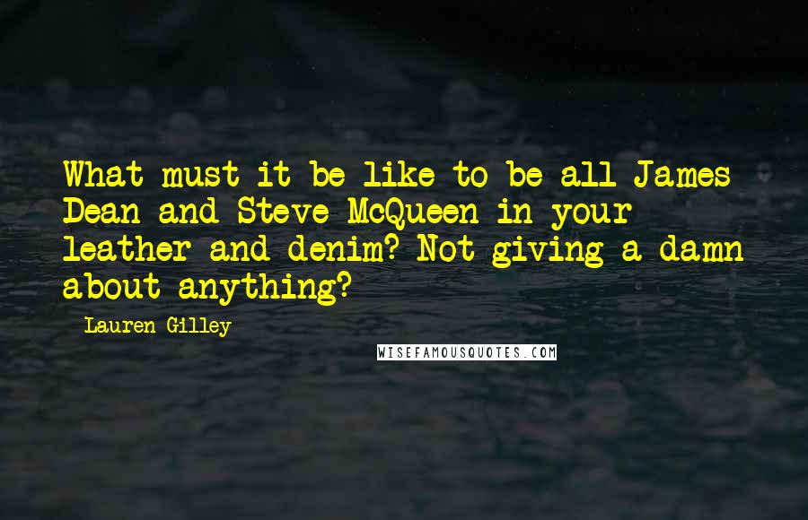 Lauren Gilley Quotes: What must it be like to be all James Dean and Steve McQueen in your leather and denim? Not giving a damn about anything?