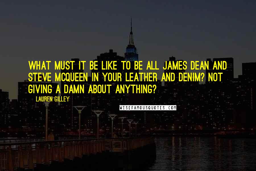 Lauren Gilley Quotes: What must it be like to be all James Dean and Steve McQueen in your leather and denim? Not giving a damn about anything?