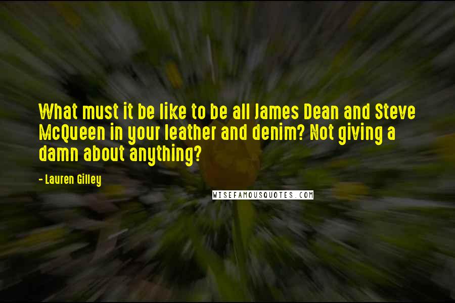Lauren Gilley Quotes: What must it be like to be all James Dean and Steve McQueen in your leather and denim? Not giving a damn about anything?