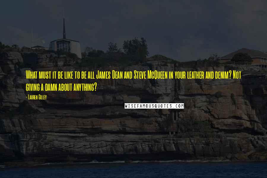 Lauren Gilley Quotes: What must it be like to be all James Dean and Steve McQueen in your leather and denim? Not giving a damn about anything?
