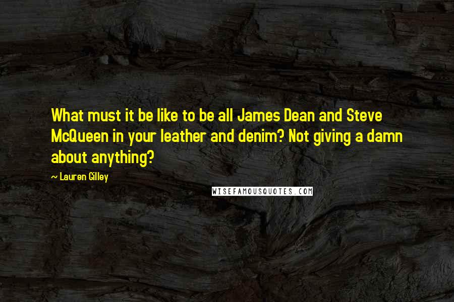 Lauren Gilley Quotes: What must it be like to be all James Dean and Steve McQueen in your leather and denim? Not giving a damn about anything?