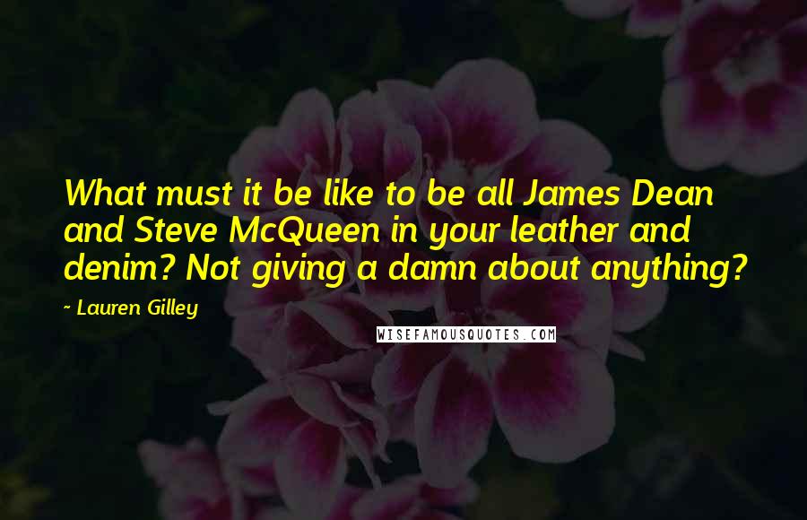 Lauren Gilley Quotes: What must it be like to be all James Dean and Steve McQueen in your leather and denim? Not giving a damn about anything?