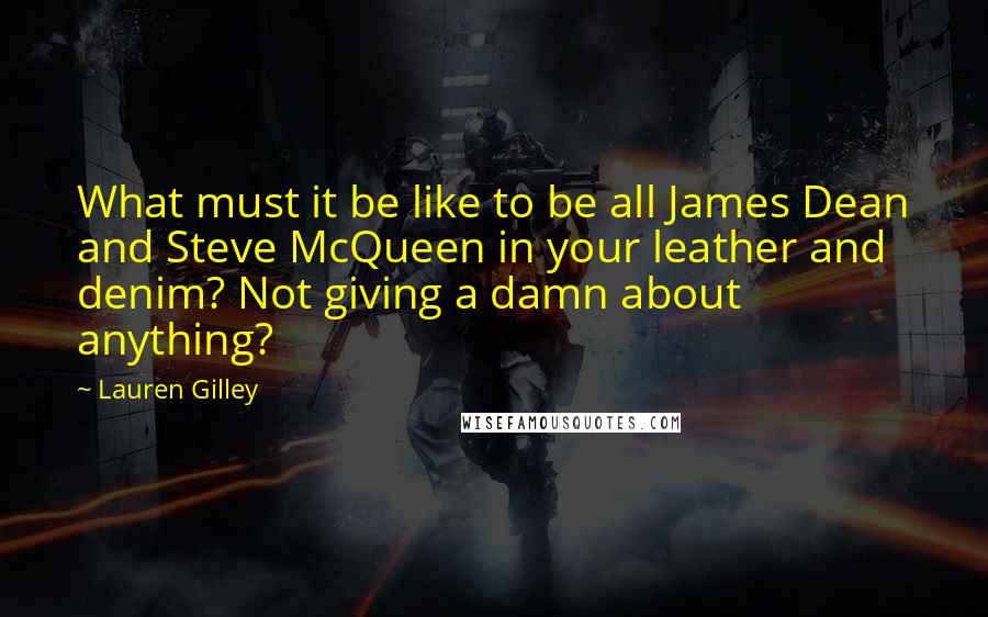 Lauren Gilley Quotes: What must it be like to be all James Dean and Steve McQueen in your leather and denim? Not giving a damn about anything?