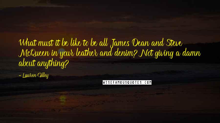 Lauren Gilley Quotes: What must it be like to be all James Dean and Steve McQueen in your leather and denim? Not giving a damn about anything?