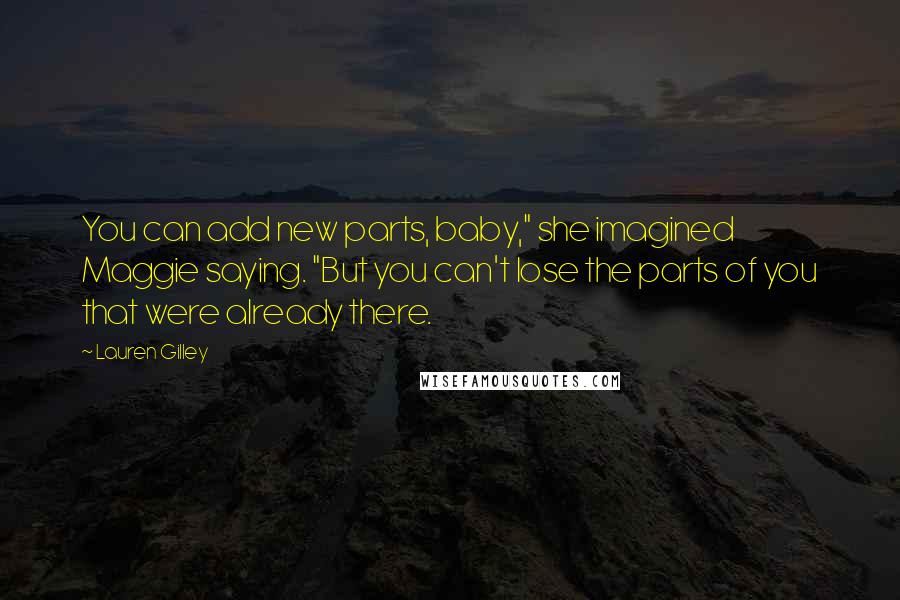 Lauren Gilley Quotes: You can add new parts, baby," she imagined Maggie saying. "But you can't lose the parts of you that were already there.