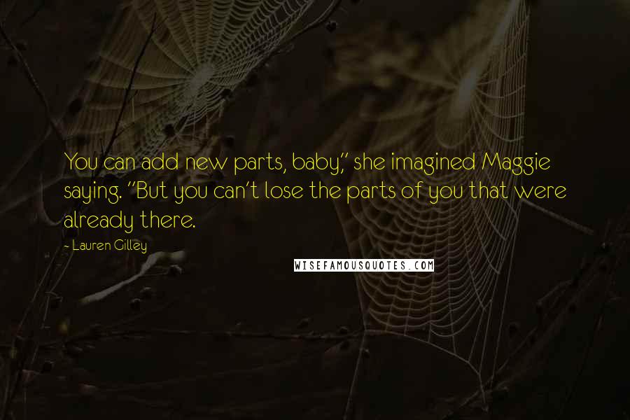 Lauren Gilley Quotes: You can add new parts, baby," she imagined Maggie saying. "But you can't lose the parts of you that were already there.