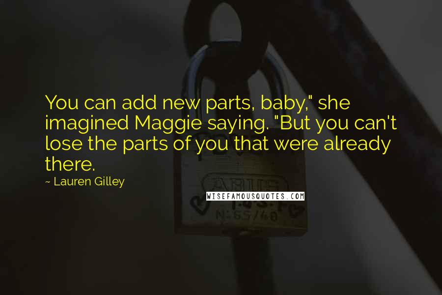 Lauren Gilley Quotes: You can add new parts, baby," she imagined Maggie saying. "But you can't lose the parts of you that were already there.