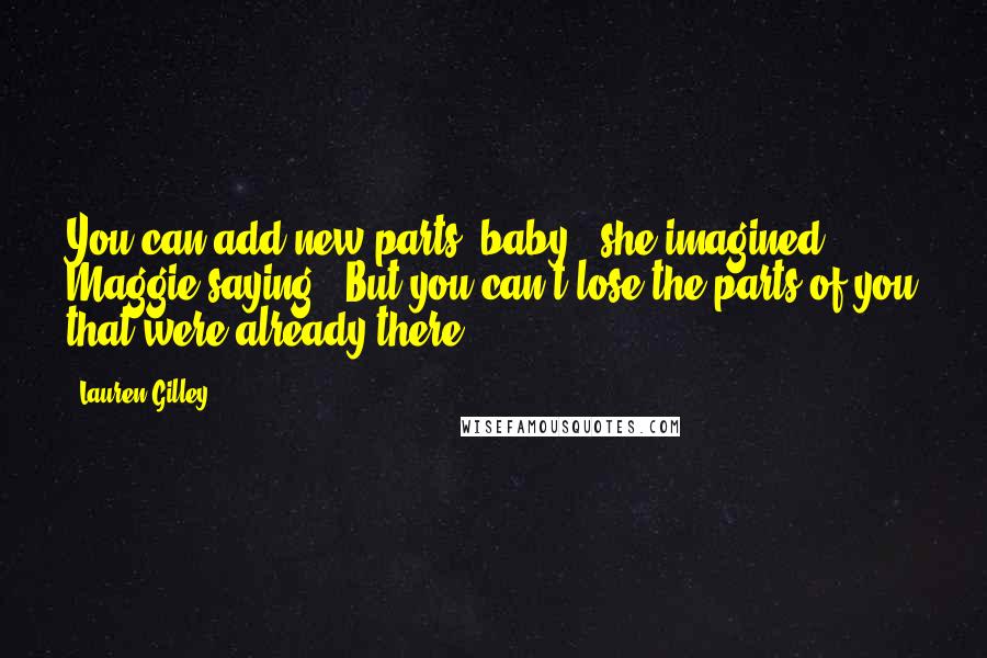 Lauren Gilley Quotes: You can add new parts, baby," she imagined Maggie saying. "But you can't lose the parts of you that were already there.
