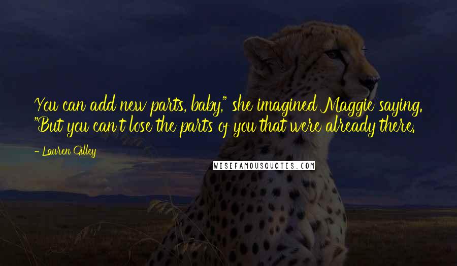 Lauren Gilley Quotes: You can add new parts, baby," she imagined Maggie saying. "But you can't lose the parts of you that were already there.