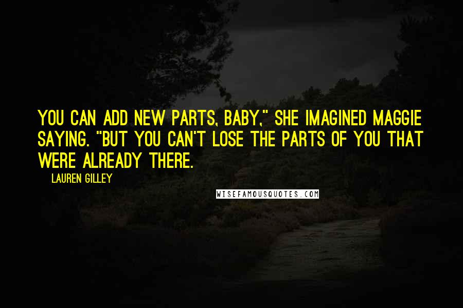 Lauren Gilley Quotes: You can add new parts, baby," she imagined Maggie saying. "But you can't lose the parts of you that were already there.