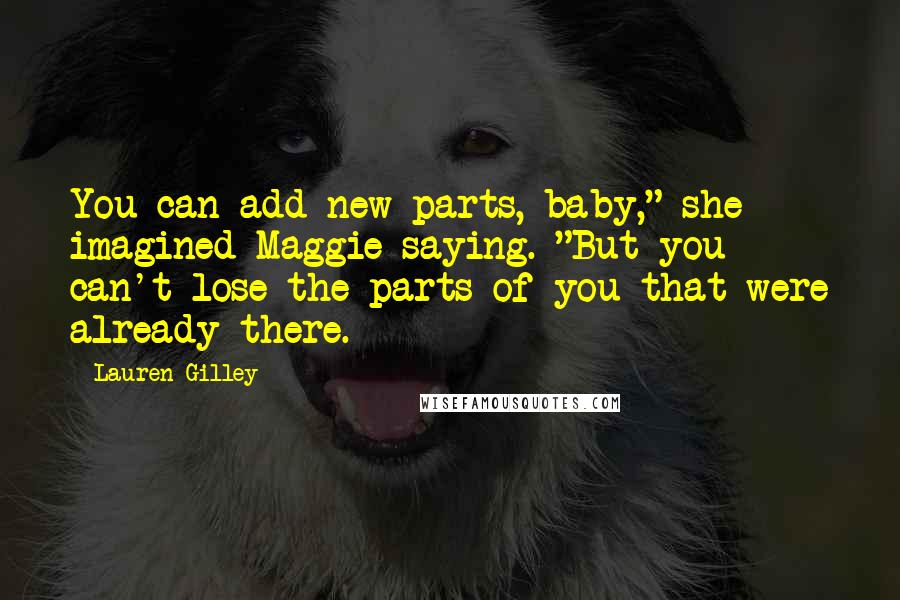 Lauren Gilley Quotes: You can add new parts, baby," she imagined Maggie saying. "But you can't lose the parts of you that were already there.