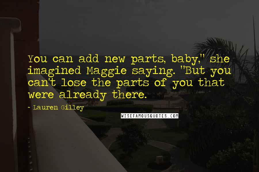 Lauren Gilley Quotes: You can add new parts, baby," she imagined Maggie saying. "But you can't lose the parts of you that were already there.