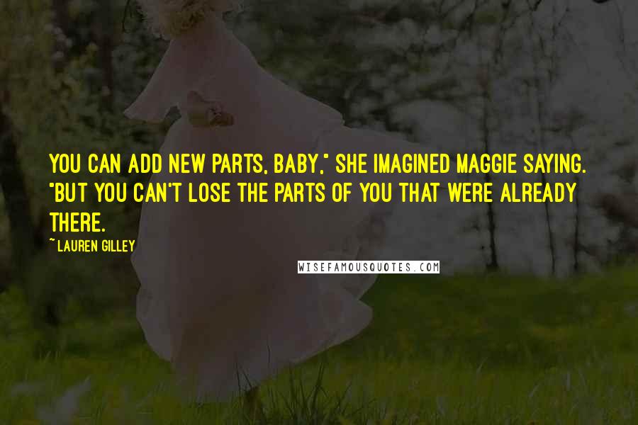 Lauren Gilley Quotes: You can add new parts, baby," she imagined Maggie saying. "But you can't lose the parts of you that were already there.