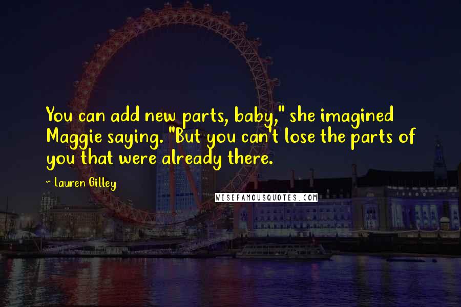 Lauren Gilley Quotes: You can add new parts, baby," she imagined Maggie saying. "But you can't lose the parts of you that were already there.