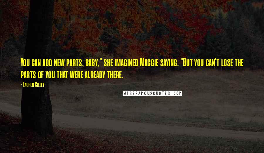 Lauren Gilley Quotes: You can add new parts, baby," she imagined Maggie saying. "But you can't lose the parts of you that were already there.
