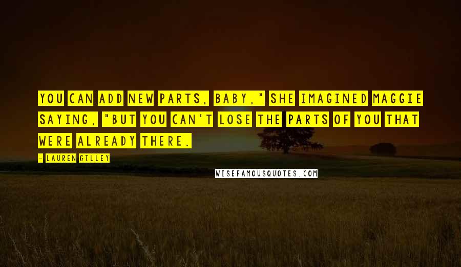 Lauren Gilley Quotes: You can add new parts, baby," she imagined Maggie saying. "But you can't lose the parts of you that were already there.