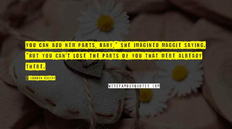 Lauren Gilley Quotes: You can add new parts, baby," she imagined Maggie saying. "But you can't lose the parts of you that were already there.