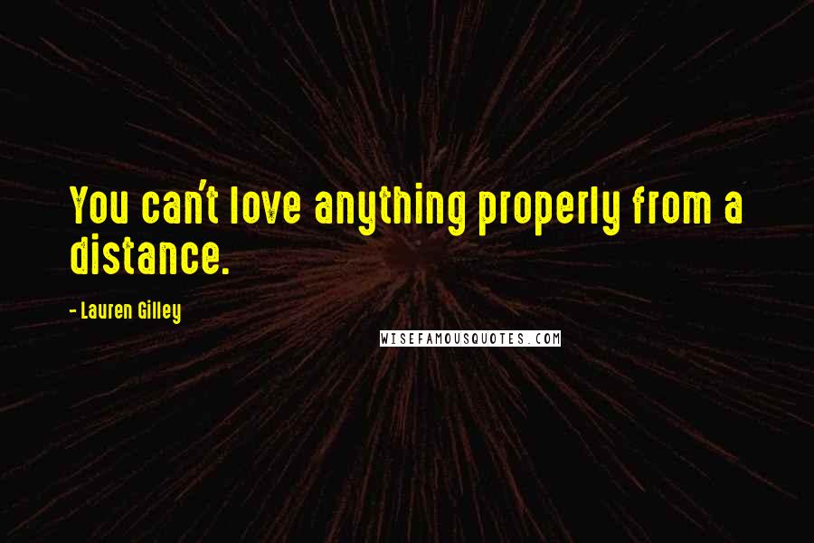 Lauren Gilley Quotes: You can't love anything properly from a distance.