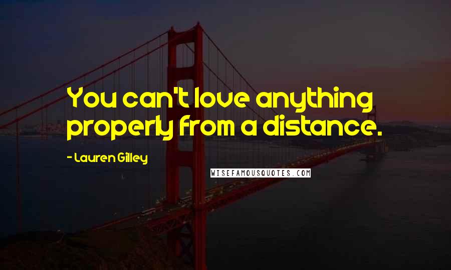 Lauren Gilley Quotes: You can't love anything properly from a distance.