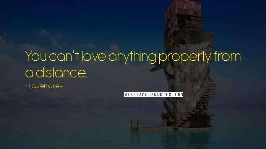 Lauren Gilley Quotes: You can't love anything properly from a distance.