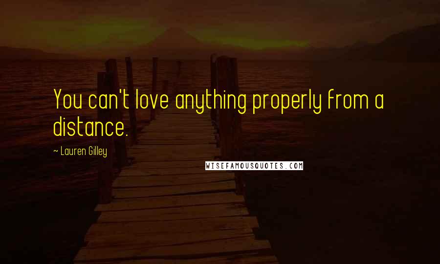 Lauren Gilley Quotes: You can't love anything properly from a distance.