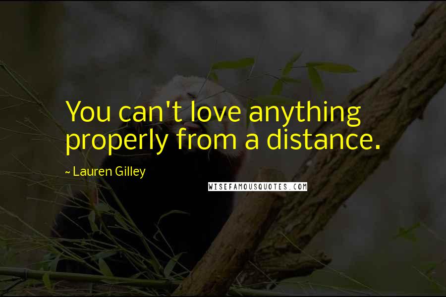 Lauren Gilley Quotes: You can't love anything properly from a distance.