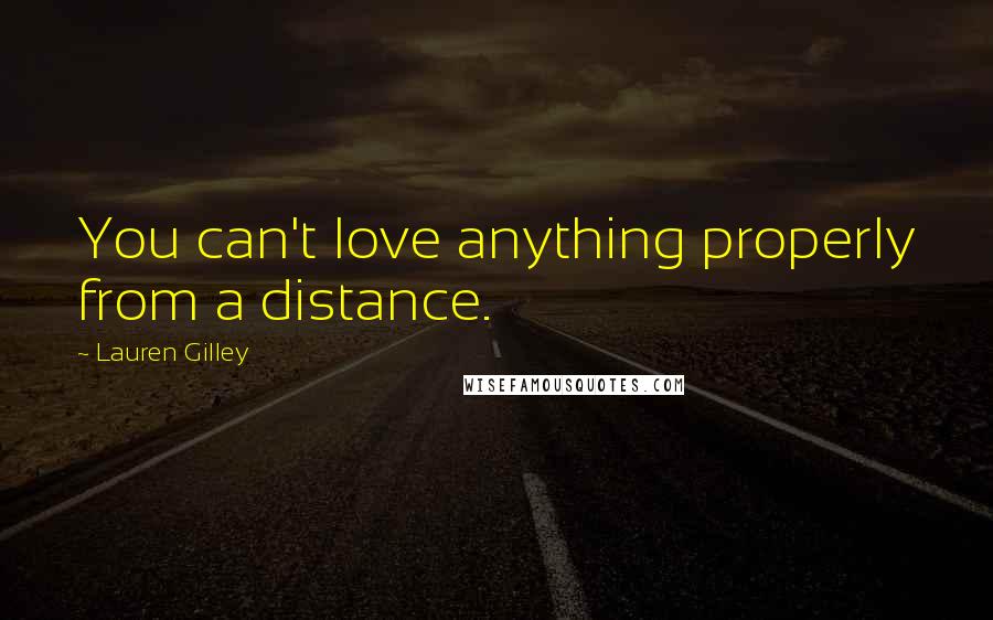 Lauren Gilley Quotes: You can't love anything properly from a distance.