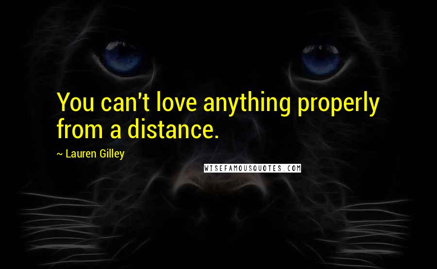 Lauren Gilley Quotes: You can't love anything properly from a distance.