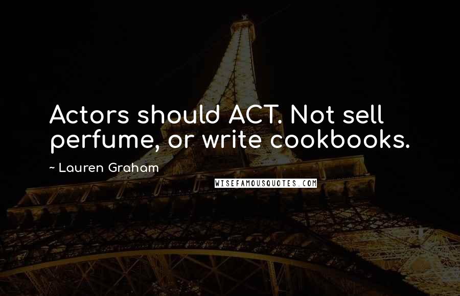 Lauren Graham Quotes: Actors should ACT. Not sell perfume, or write cookbooks.