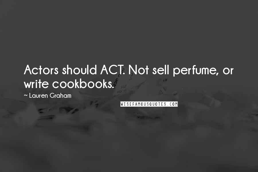 Lauren Graham Quotes: Actors should ACT. Not sell perfume, or write cookbooks.