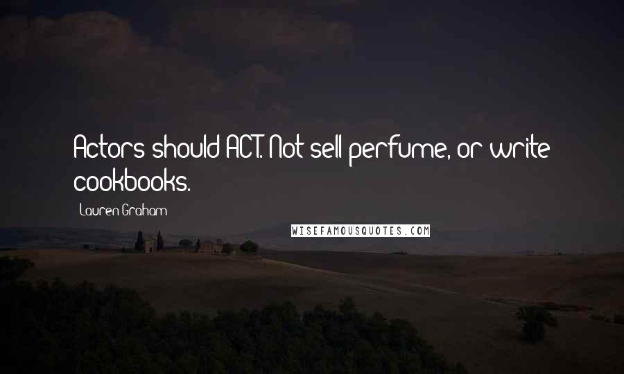 Lauren Graham Quotes: Actors should ACT. Not sell perfume, or write cookbooks.