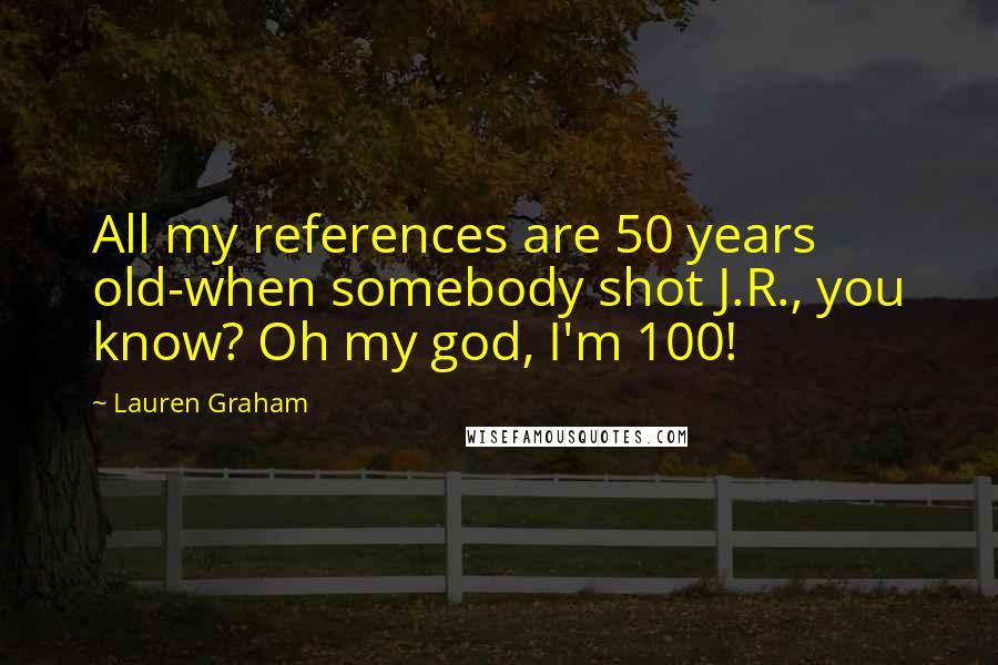 Lauren Graham Quotes: All my references are 50 years old-when somebody shot J.R., you know? Oh my god, I'm 100!