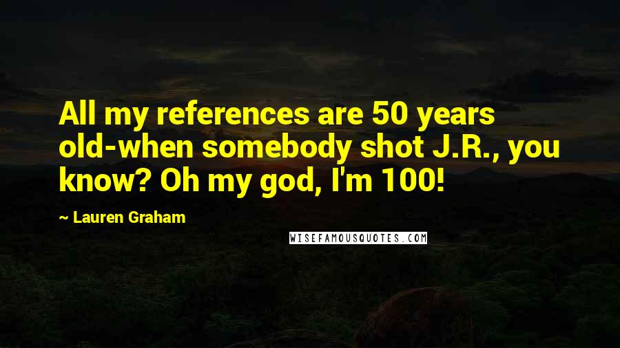 Lauren Graham Quotes: All my references are 50 years old-when somebody shot J.R., you know? Oh my god, I'm 100!