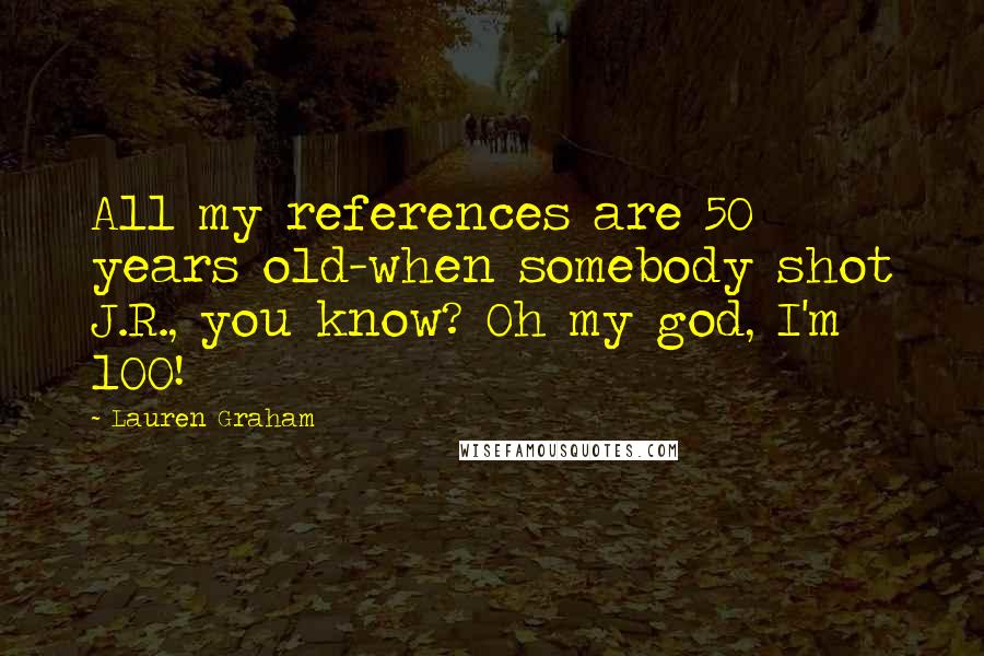 Lauren Graham Quotes: All my references are 50 years old-when somebody shot J.R., you know? Oh my god, I'm 100!