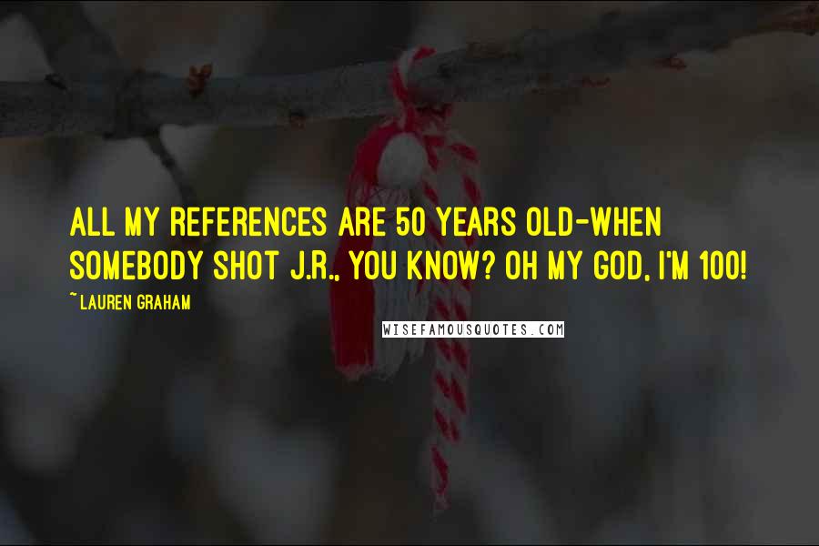 Lauren Graham Quotes: All my references are 50 years old-when somebody shot J.R., you know? Oh my god, I'm 100!