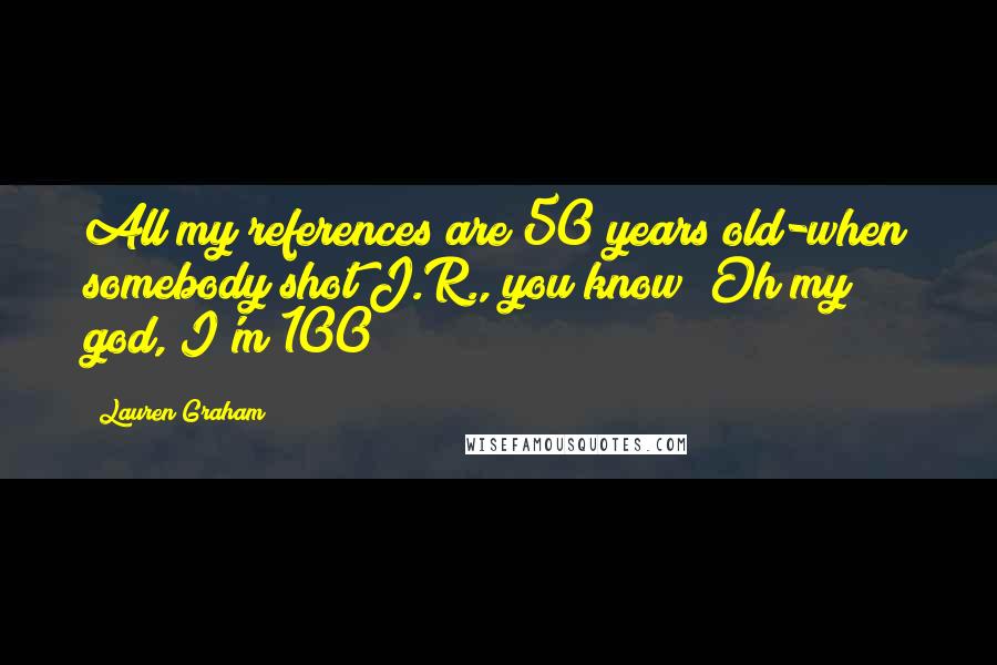 Lauren Graham Quotes: All my references are 50 years old-when somebody shot J.R., you know? Oh my god, I'm 100!