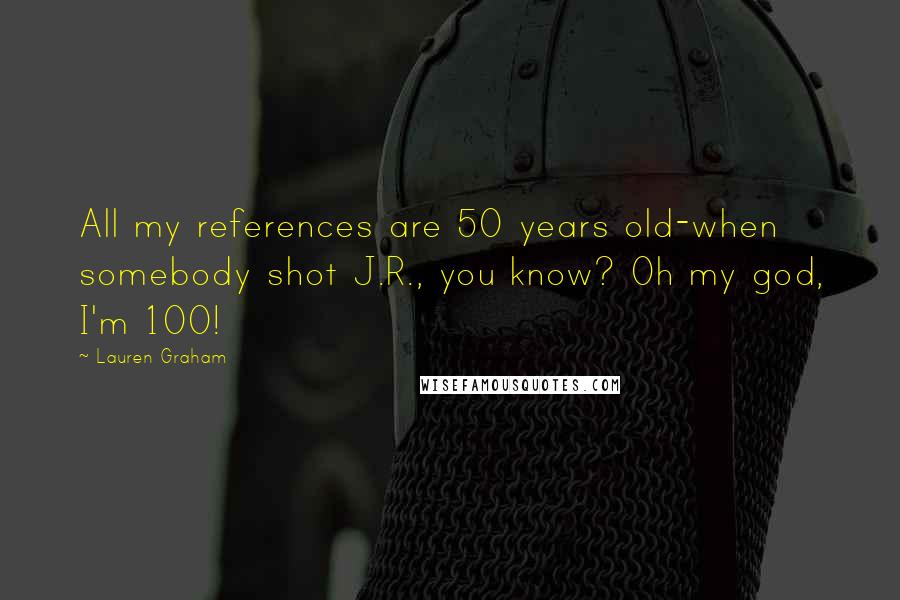 Lauren Graham Quotes: All my references are 50 years old-when somebody shot J.R., you know? Oh my god, I'm 100!