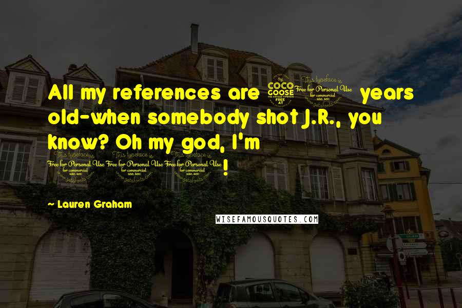 Lauren Graham Quotes: All my references are 50 years old-when somebody shot J.R., you know? Oh my god, I'm 100!