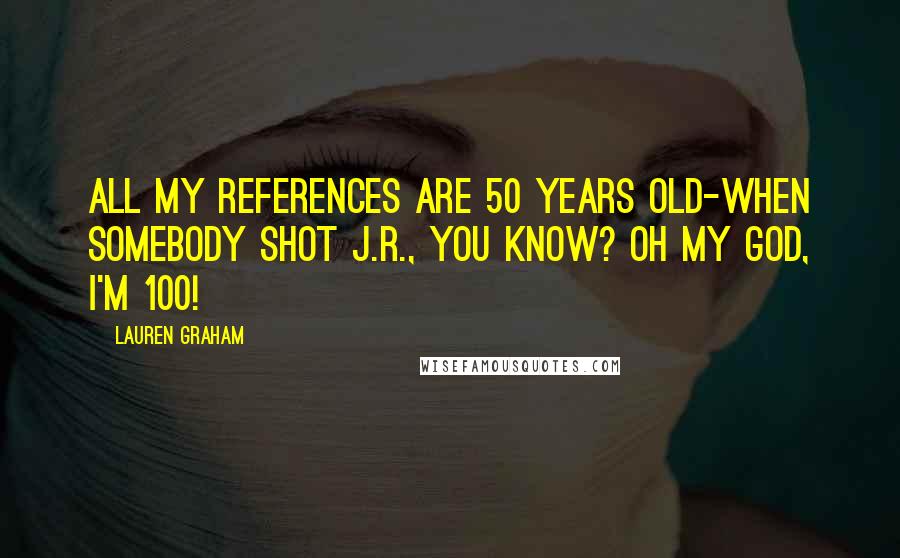 Lauren Graham Quotes: All my references are 50 years old-when somebody shot J.R., you know? Oh my god, I'm 100!