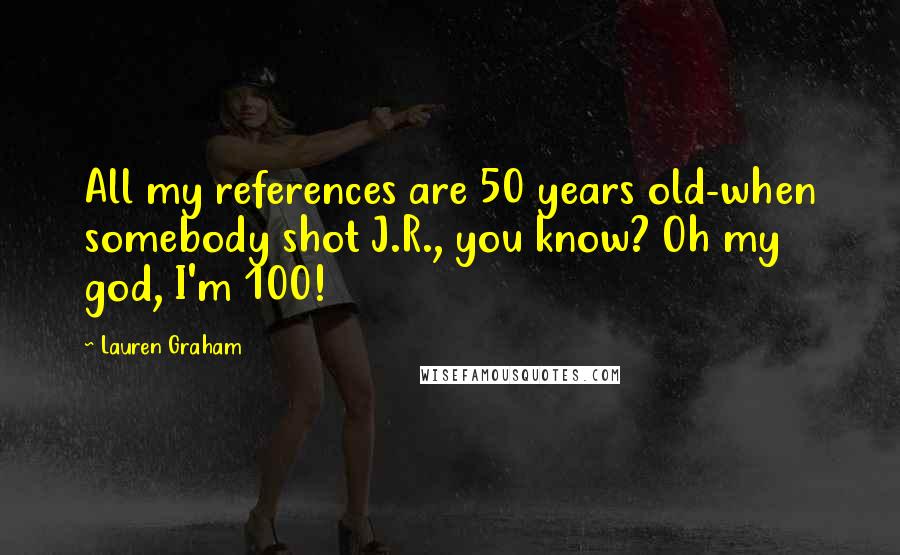 Lauren Graham Quotes: All my references are 50 years old-when somebody shot J.R., you know? Oh my god, I'm 100!