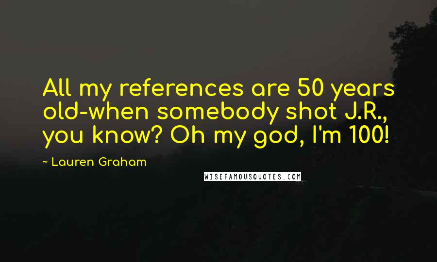 Lauren Graham Quotes: All my references are 50 years old-when somebody shot J.R., you know? Oh my god, I'm 100!