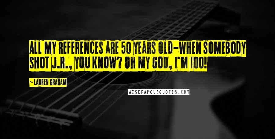 Lauren Graham Quotes: All my references are 50 years old-when somebody shot J.R., you know? Oh my god, I'm 100!