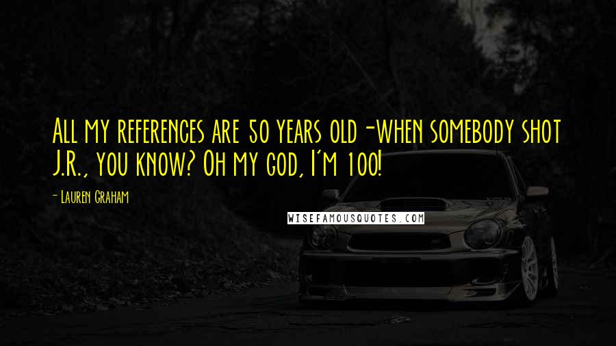 Lauren Graham Quotes: All my references are 50 years old-when somebody shot J.R., you know? Oh my god, I'm 100!